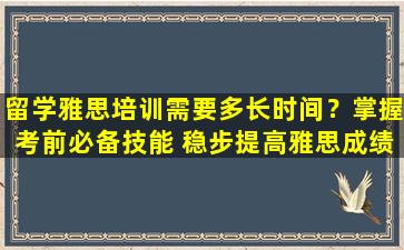 留学雅思培训需要多长时间？掌握考前必备技能 稳步提高雅思成绩